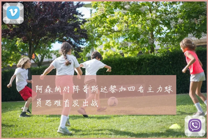 阿森纳对阵哥斯达黎加四名主力球员恐难首发出战