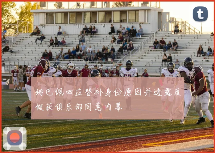 姆巴佩回应替补身份原因并透露度假获俱乐部同意内幕