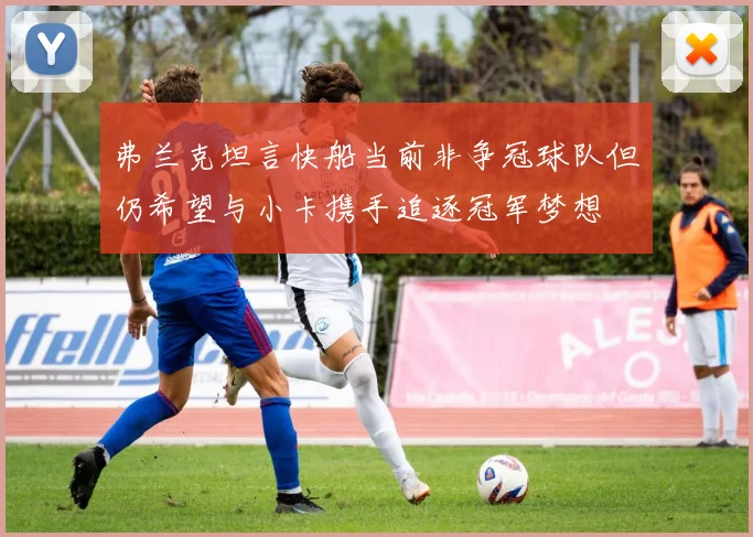 弗兰克坦言快船当前非争冠球队但仍希望与小卡携手追逐冠军梦想