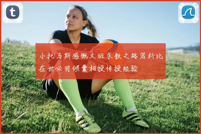 小托马斯感慨文班求教之路若科比在世必将倾囊相授传授经验