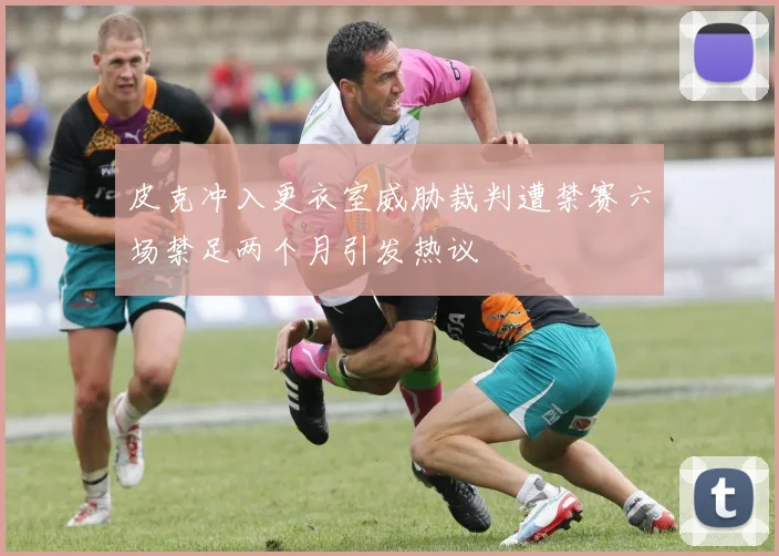 皮克冲入更衣室威胁裁判遭禁赛六场禁足两个月引发热议