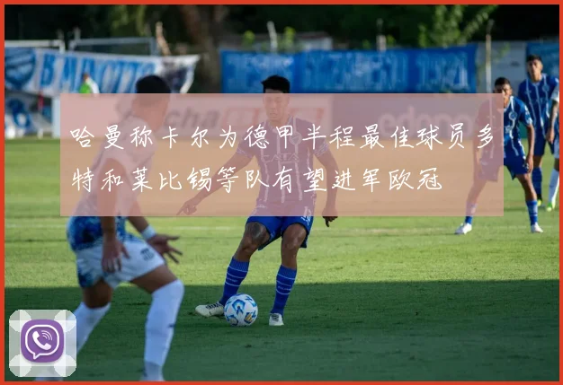 哈曼称卡尔为德甲半程最佳球员多特和莱比锡等队有望进军欧冠
