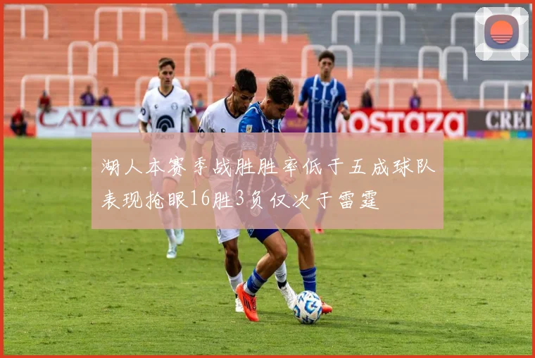 湖人本赛季战胜胜率低于五成球队表现抢眼16胜3负仅次于雷霆