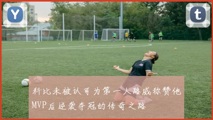 科比未被认可为第一人路威称赞他MVP后逆袭夺冠的传奇之路