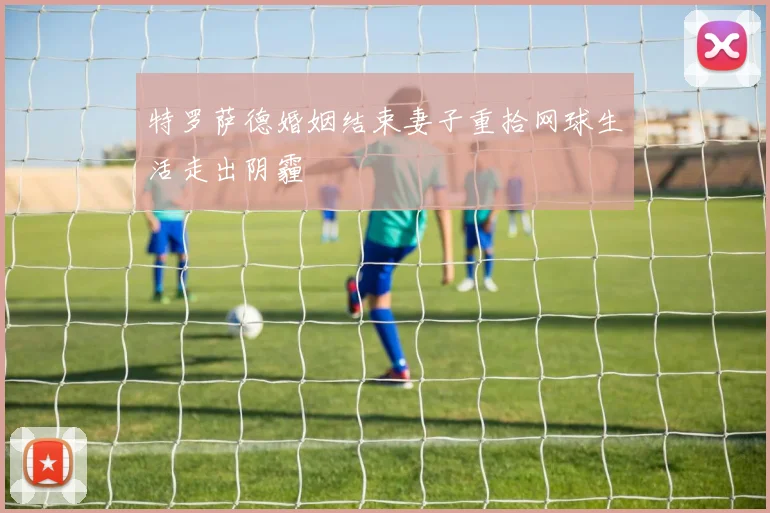 特罗萨德婚姻结束妻子重拾网球生活走出阴霾