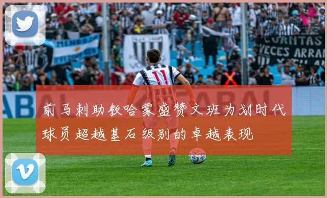 前马刺助教哈蒙盛赞文班为划时代球员超越基石级别的卓越表现
