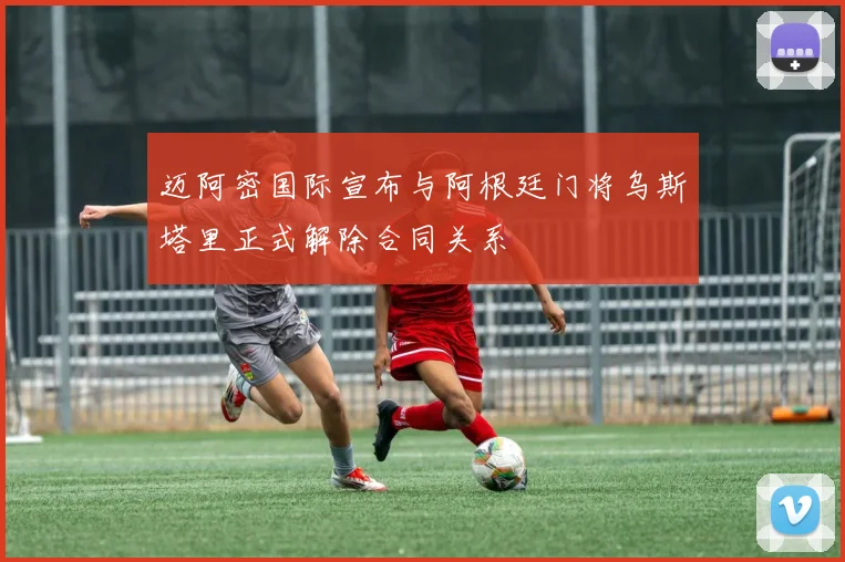 迈阿密国际宣布与阿根廷门将乌斯塔里正式解除合同关系
