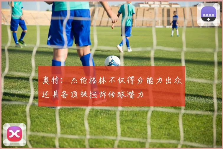 奥特：杰伦格林不仅得分能力出众还具备顶级挡拆传球潜力