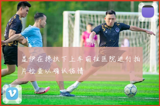 盖伊在搀扶下上车前往医院进行拍片检查以确认伤情