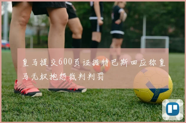 皇马提交600页证据特巴斯回应称皇马无权抱怨裁判判罚