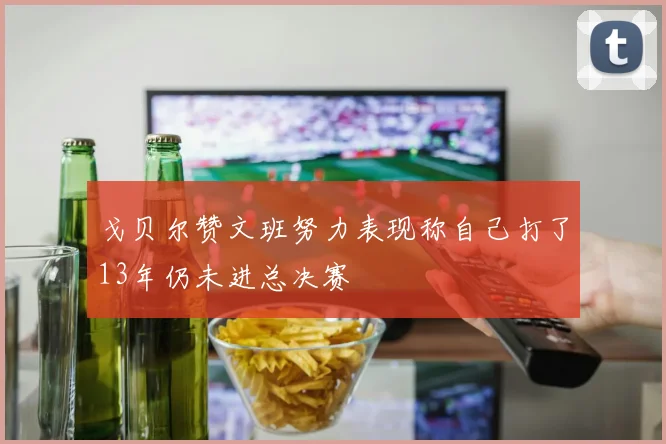 戈贝尔赞文班努力表现称自己打了13年仍未进总决赛