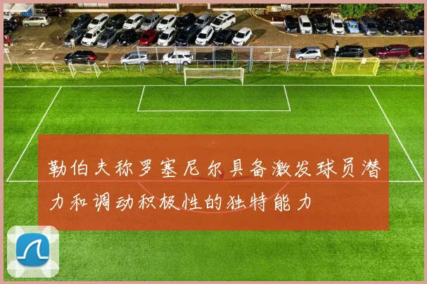 勒伯夫称罗塞尼尔具备激发球员潜力和调动积极性的独特能力