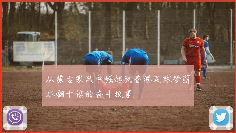 从蒙古寒风中崛起到香港足球梦薪水翻十倍的奋斗故事