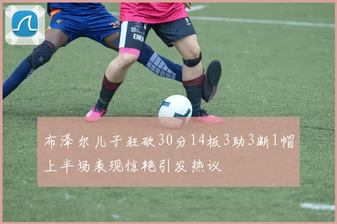 布泽尔儿子狂砍30分14板3助3断1帽上半场表现惊艳引发热议