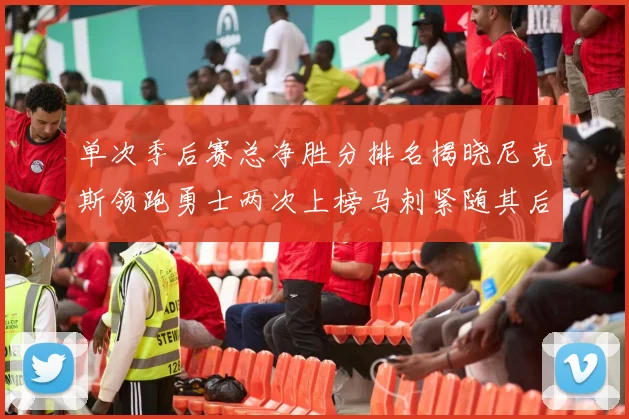 单次季后赛总净胜分排名揭晓尼克斯领跑勇士两次上榜马刺紧随其后